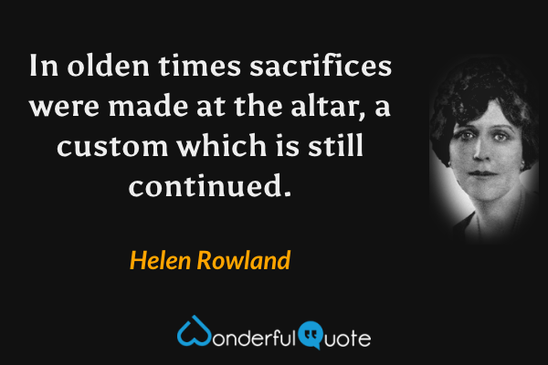 In olden times sacrifices were made at the altar, a custom which is still continued. - Helen Rowland quote.