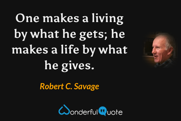 One makes a living by what he gets; he makes a life by what he gives. - Robert C. Savage quote.
