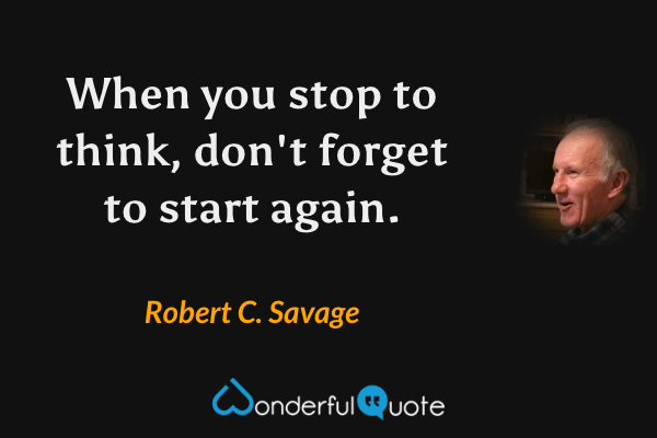 When you stop to think, don't forget to start again. - Robert C. Savage quote.
