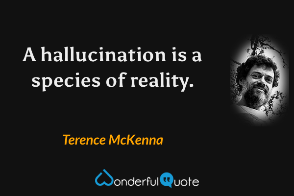 A hallucination is a species of reality. - Terence McKenna quote.