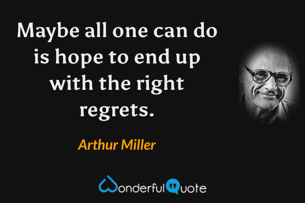 Maybe all one can do is hope to end up with the right regrets. - Arthur Miller quote.