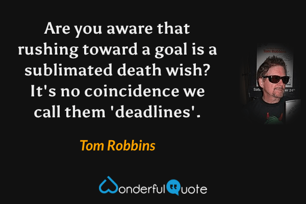 Are you aware that rushing toward a goal is a sublimated death wish? It's no coincidence we call them 'deadlines'. - Tom Robbins quote.