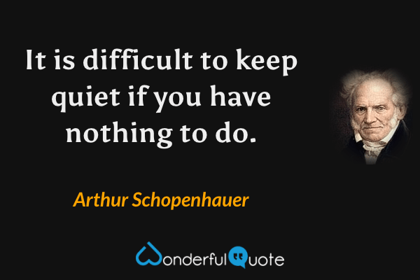 It is difficult to keep quiet if you have nothing to do. - Arthur Schopenhauer quote.