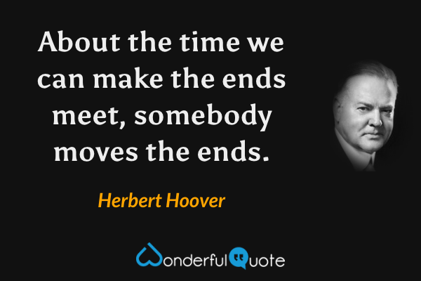 About the time we can make the ends meet, somebody moves the ends. - Herbert Hoover quote.