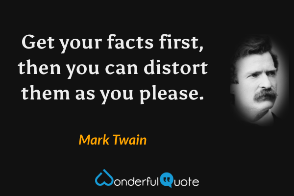 Get your facts first, then you can distort them as you please. - Mark Twain quote.
