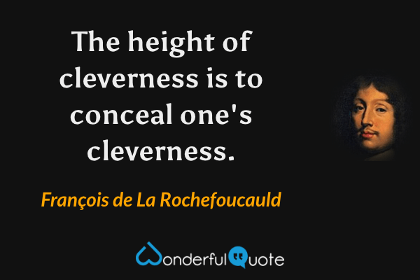 The height of cleverness is to conceal one's cleverness. - François de La Rochefoucauld quote.