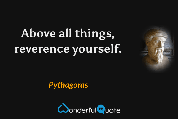 Above all things, reverence yourself. - Pythagoras quote.