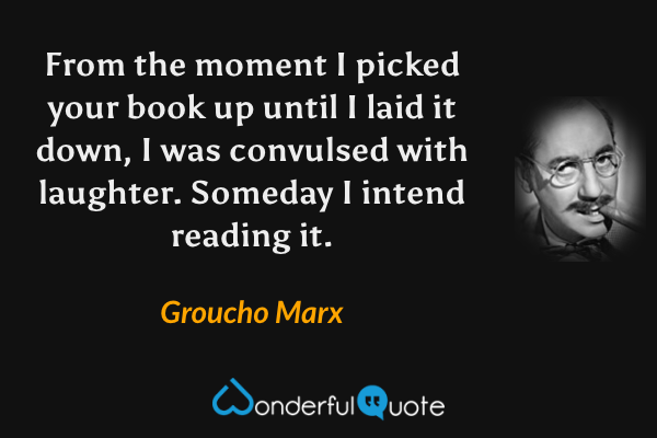 From the moment I picked your book up until I laid it down, I was convulsed with laughter. Someday I intend reading it. - Groucho Marx quote.