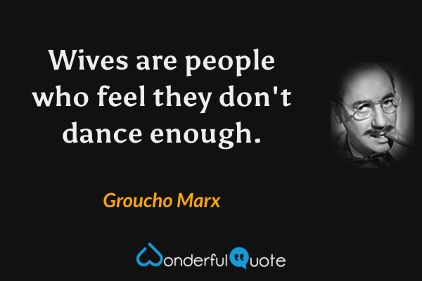 Wives are people who feel they don't dance enough. - Groucho Marx quote.