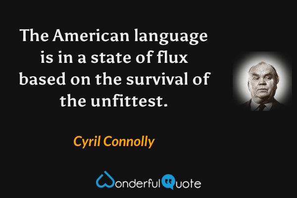 The American language is in a state of flux based on the survival of the unfittest. - Cyril Connolly quote.