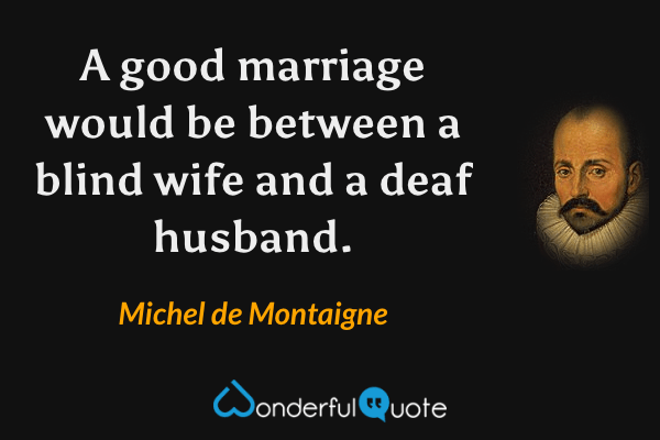 A good marriage would be between a blind wife and a deaf husband. - Michel de Montaigne quote.