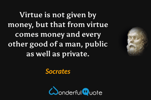 Virtue is not given by money, but that from virtue comes money and every other good of a man, public as well as private. - Socrates quote.