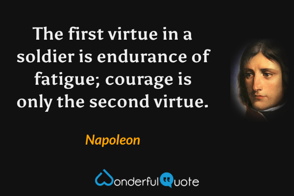 The first virtue in a soldier is endurance of fatigue; courage is only the second virtue. - Napoleon quote.
