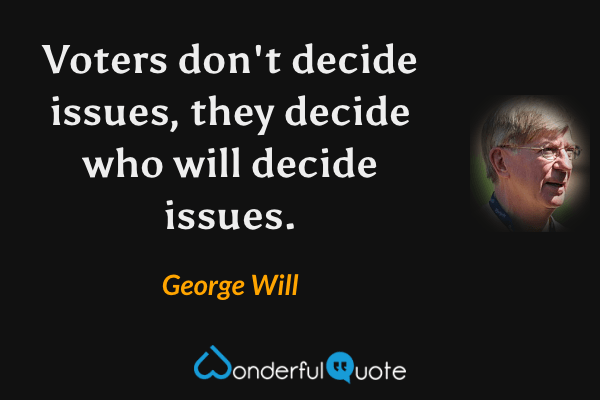 Voters don't decide issues, they decide who will decide issues. - George Will quote.