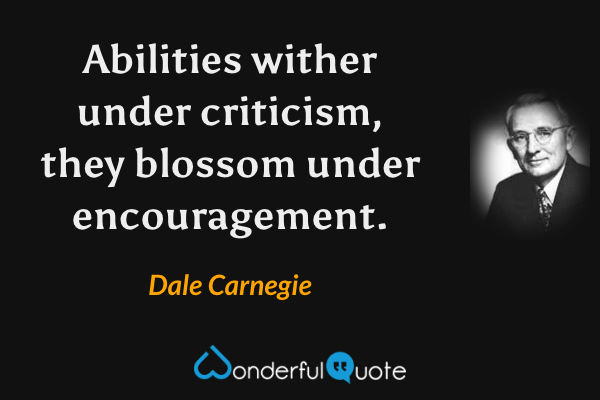 Abilities wither under criticism, they blossom under encouragement. - Dale Carnegie quote.