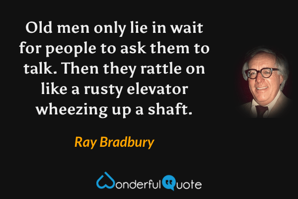 Old men only lie in wait for people to ask them to talk. Then they rattle on like a rusty elevator wheezing up a shaft. - Ray Bradbury quote.