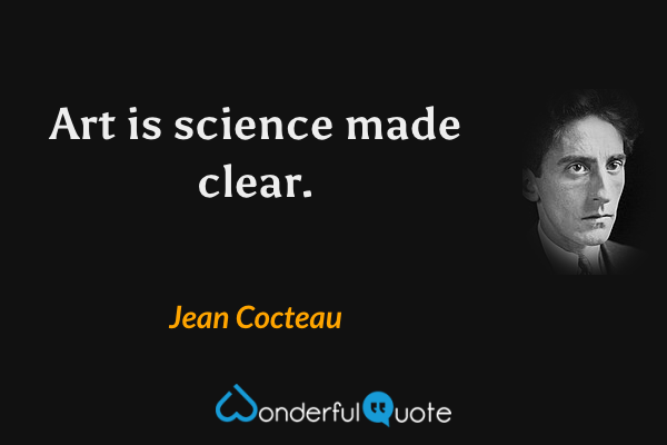 Art is science made clear. - Jean Cocteau quote.