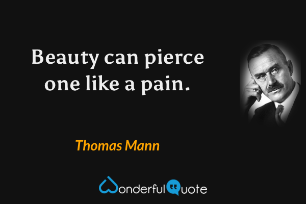 Beauty can pierce one like a pain. - Thomas Mann quote.