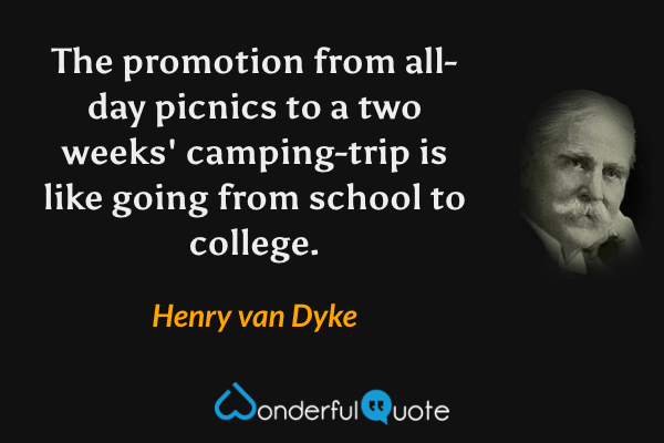 The promotion from all-day picnics to a two weeks' camping-trip is like going from school to college. - Henry van Dyke quote.
