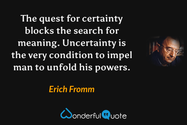 The quest for certainty blocks the search for meaning. Uncertainty is the very condition to impel man to unfold his powers. - Erich Fromm quote.
