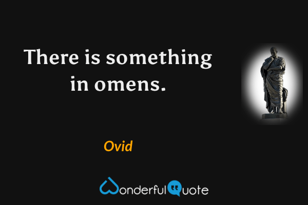 There is something in omens. - Ovid quote.