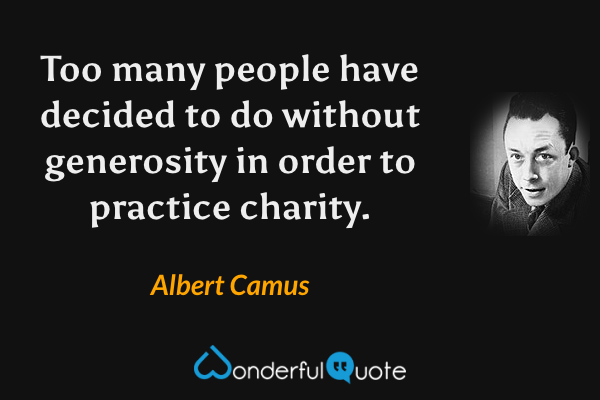 Too many people have decided to do without generosity in order to practice charity. - Albert Camus quote.