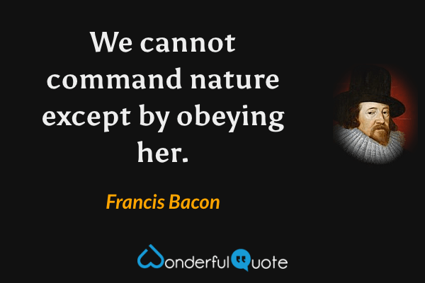 We cannot command nature except by obeying her. - Francis Bacon quote.