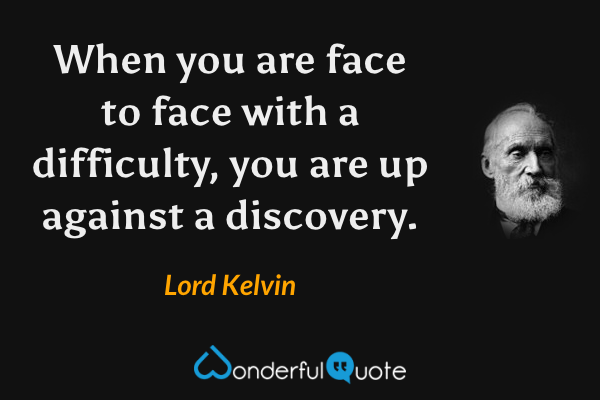 When you are face to face with a difficulty, you are up against a discovery. - Lord Kelvin quote.