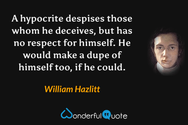 A hypocrite despises those whom he deceives, but has no respect for himself.  He would make a dupe of himself too, if he could. - William Hazlitt quote.
