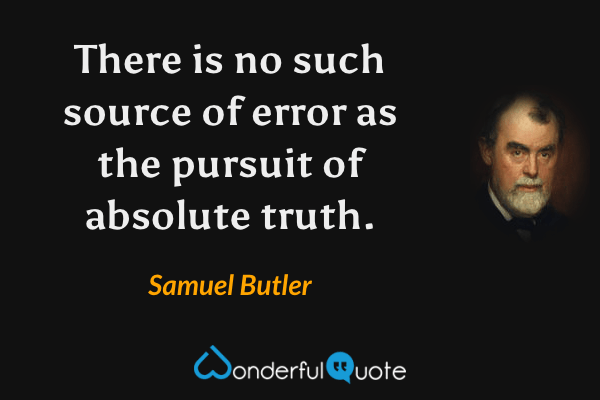There is no such source of error as the pursuit of absolute truth. - Samuel Butler quote.