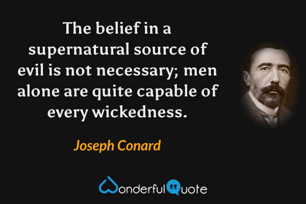 The belief in a supernatural source of evil is not necessary; men alone are quite capable of every wickedness. - Joseph Conard quote.