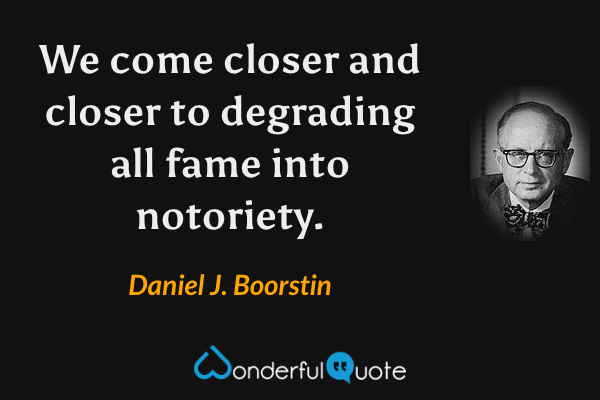 We come closer and closer to degrading all fame into notoriety. - Daniel J. Boorstin quote.