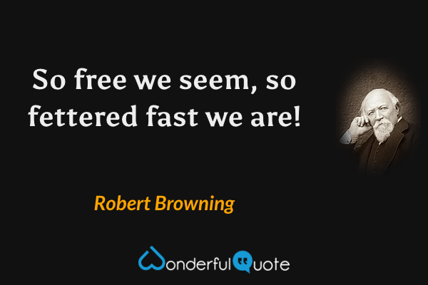 So free we seem, so fettered fast we are! - Robert Browning quote.