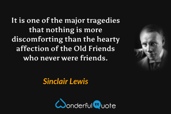 It is one of the major tragedies that nothing is more discomforting than the hearty affection of the Old Friends who never were friends. - Sinclair Lewis quote.