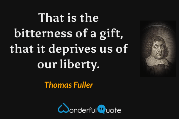 That is the bitterness of a gift, that it deprives us of our liberty. - Thomas Fuller quote.