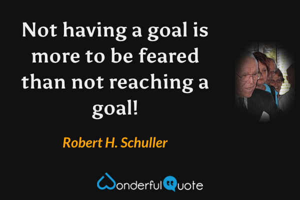 Not having a goal is more to be feared than not reaching a goal! - Robert H. Schuller quote.