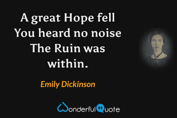 A great Hope fell
You heard no noise
The Ruin was within. - Emily Dickinson quote.