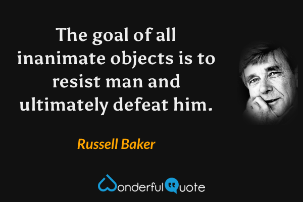 The goal of all inanimate objects is to resist man and ultimately defeat him. - Russell Baker quote.