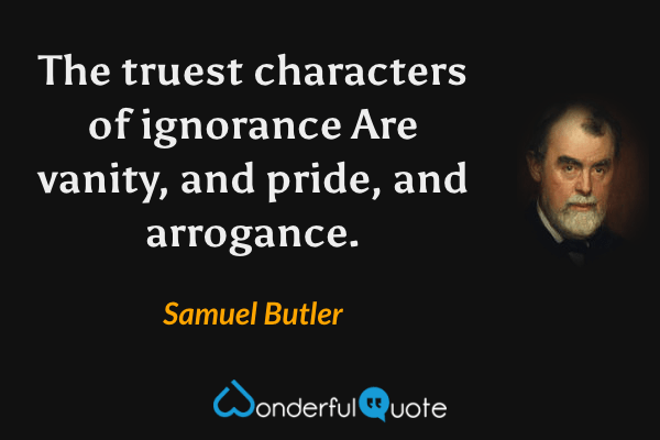 The truest characters of ignorance
Are vanity, and pride, and arrogance. - Samuel Butler quote.