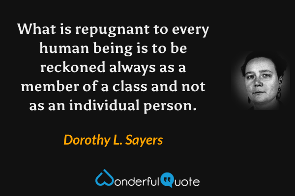 What is repugnant to every human being is to be reckoned always as a member of a class and not as an individual person. - Dorothy L. Sayers quote.