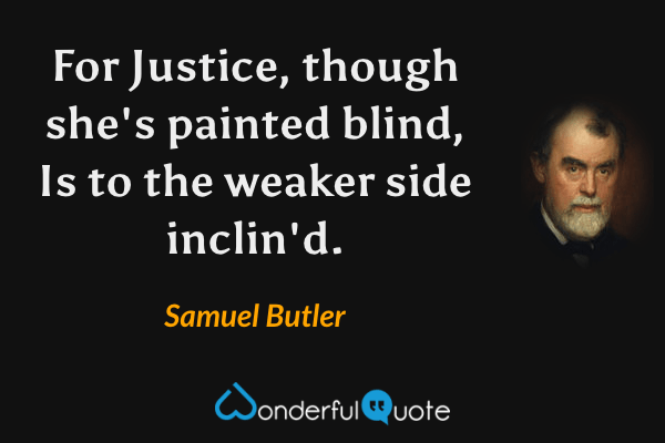 For Justice, though she's painted blind,
Is to the weaker side inclin'd. - Samuel Butler quote.