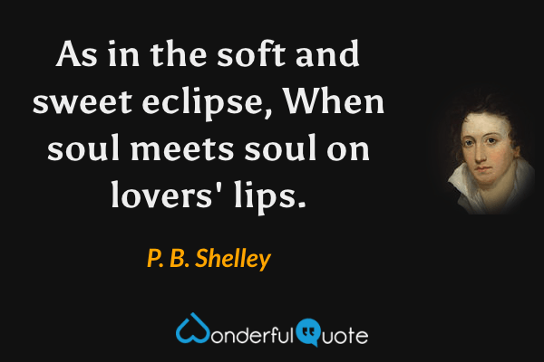 As in the soft and sweet eclipse,
When soul meets soul on lovers' lips. - P. B. Shelley quote.
