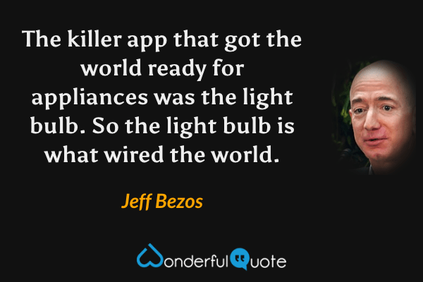 The killer app that got the world ready for appliances was the light bulb. So the light bulb is what wired the world. - Jeff Bezos quote.