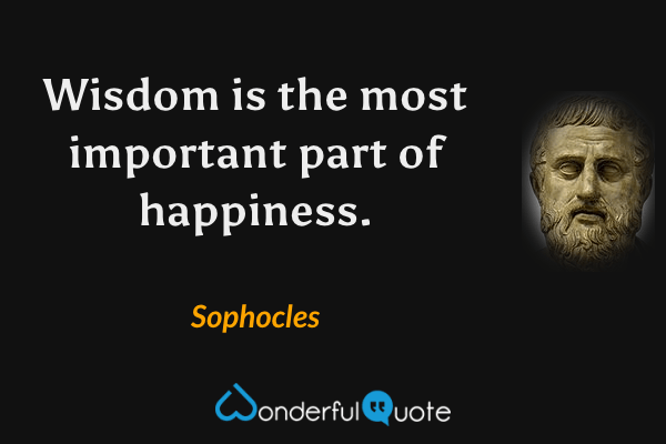 Wisdom is the most important part of happiness. - Sophocles quote.