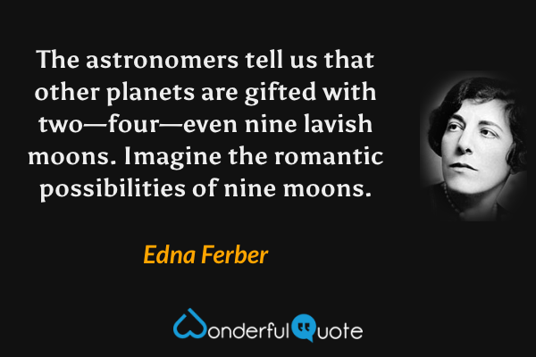 The astronomers tell us that other planets are gifted with two—four—even nine lavish moons. Imagine the romantic possibilities of nine moons. - Edna Ferber quote.