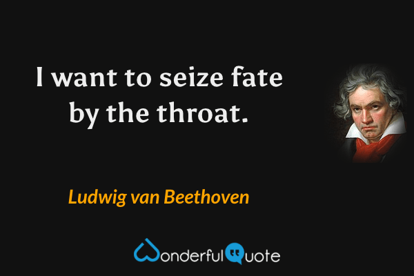I want to seize fate by the throat. - Ludwig van Beethoven quote.