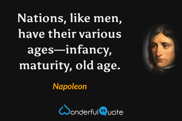 Nations, like men, have their various ages—infancy, maturity, old age. - Napoleon quote.