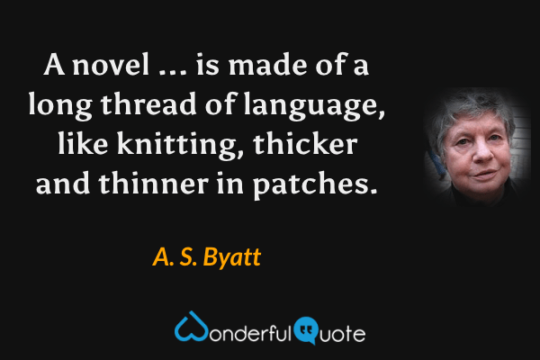 A novel ... is made of a long thread of language, like knitting, thicker and thinner in patches. - A. S. Byatt quote.