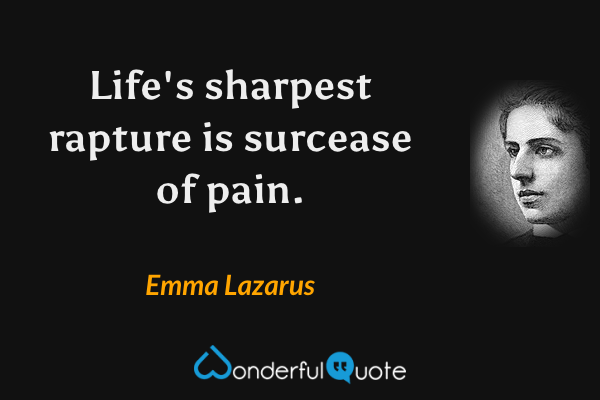 Life's sharpest rapture is surcease of pain. - ‎Emma Lazarus quote.