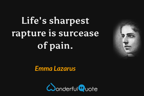 Life's sharpest rapture is surcease of pain. - Emma Lazarus quote.